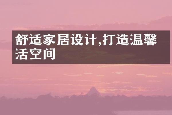 舒适家居设计,打造温馨生活空间