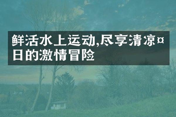 鲜活水上运动,尽享清凉夏日的激情冒险