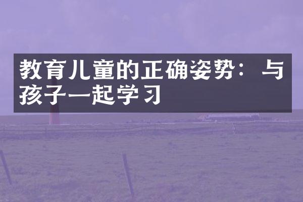教育儿童的正确姿势：与孩子一起学习