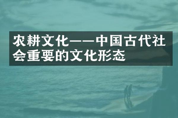 农耕文化&mdash;&mdash;中国古代社会重要的文化形态