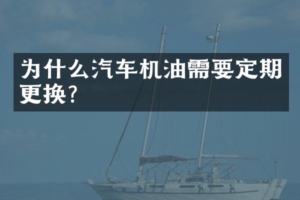 为什么汽车机油需要定期更换？