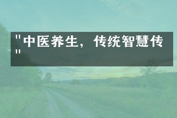 "中医养生，传统智慧传承"