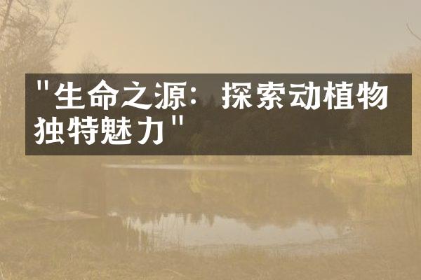 "生命之源：探索动植物的独特魅力"