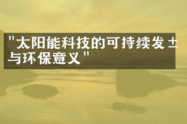 "太阳能科技的可持续发展与环保意义"