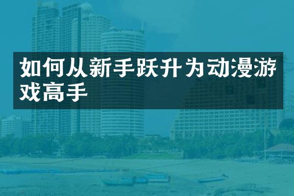 如何从新手跃升为动漫游戏高手
