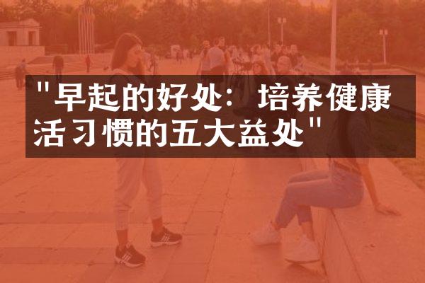 "早起的好处：培养健康生活习惯的五大益处"