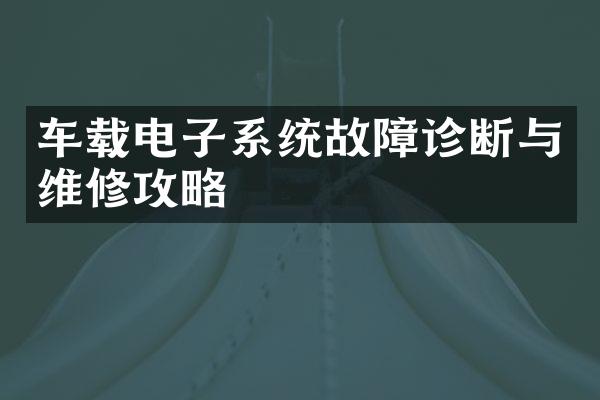 车载电子系统故障诊断与维修攻略