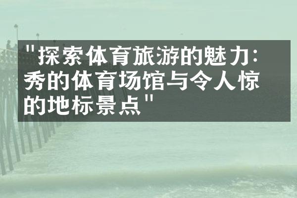 "探索体育旅游的魅力：优秀的体育场馆与令人惊叹的地标景点"