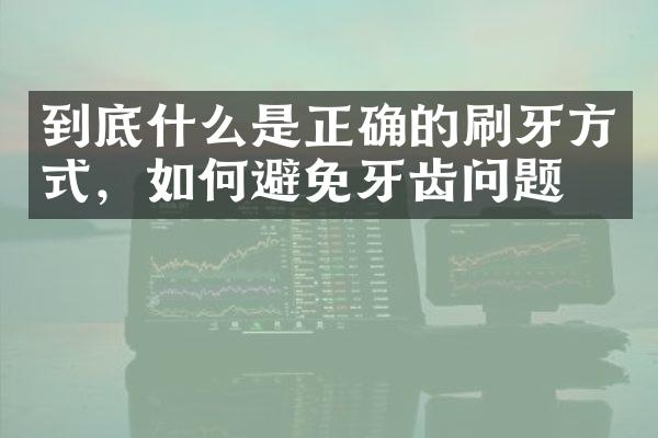 到底什么是正确的刷牙方式，如何避免牙齿问题？
