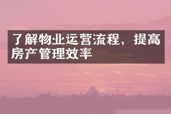 了解物业运营流程，提高房产管理效率