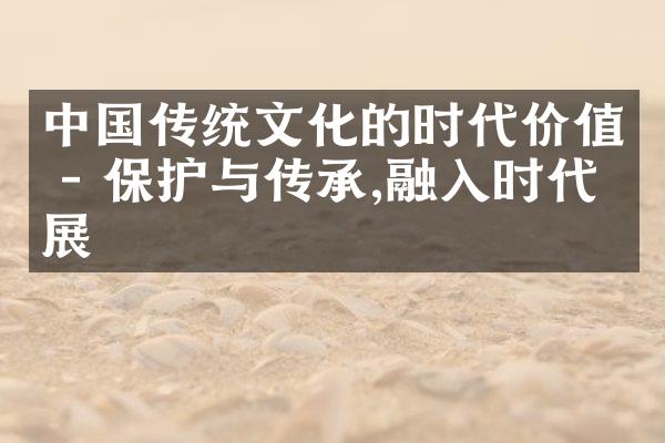 中国传统文化的时代价值 - 保护与传承,融入时代发展