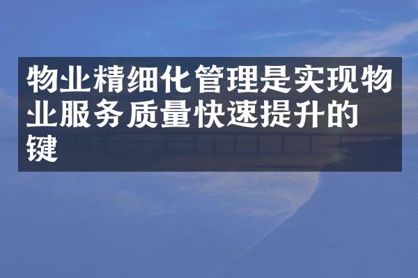 物业精细化管理是实现物业服务质量快速提升的关键