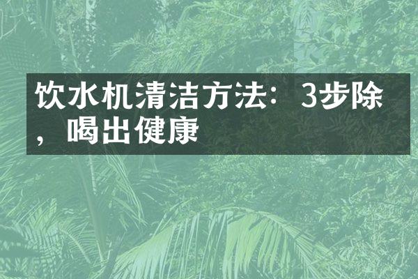 饮水机清洁方法：3步除垢，喝出健康