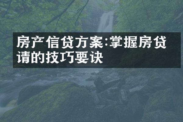 房产信贷方案:掌握房贷申请的技巧要诀