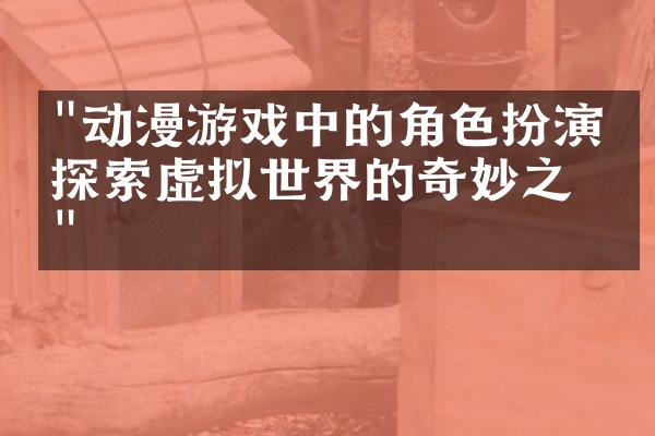"动漫游戏中的角色扮演：探索虚拟世界的奇妙之旅"