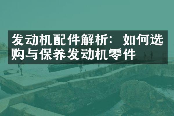 发动机配件解析：如何选购与保养发动机零件