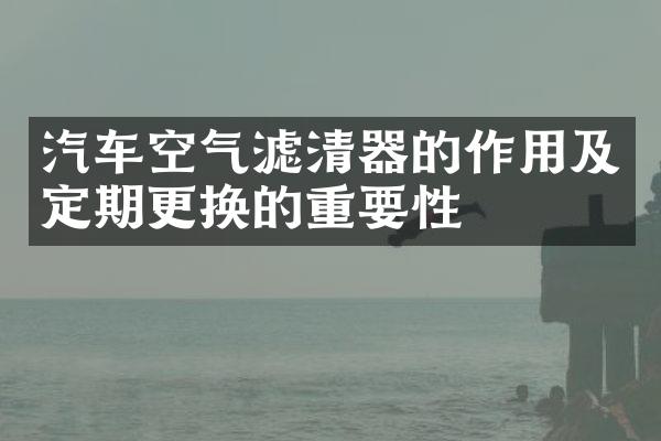 汽车空气滤清器的作用及定期更换的重要性