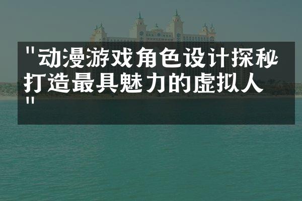 "动漫游戏角色设计探秘：打造最具魅力的虚拟人物"