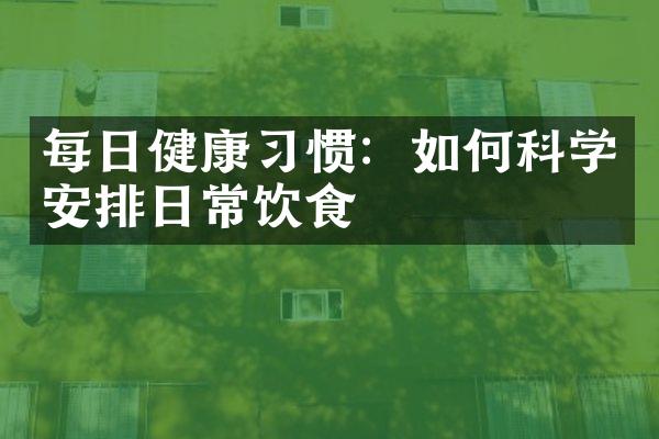 每日健康习惯：如何科学安排日常饮食