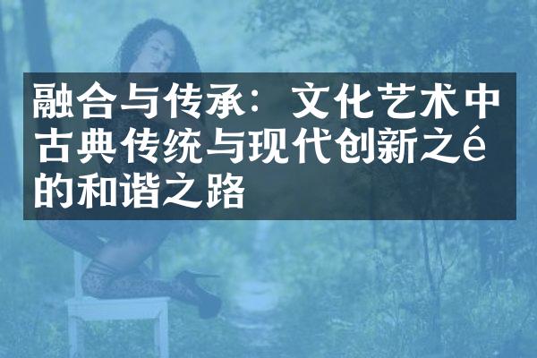 融合与传承：文化艺术中古典传统与现代创新之间的和谐之路