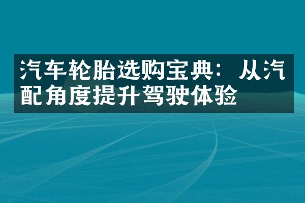 汽车轮胎选购宝典：从汽配角度提升驾驶体验