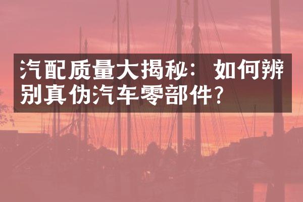 汽配质量大揭秘：如何辨别真伪汽车零部件？