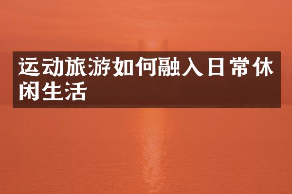 运动旅游如何融入日常休闲生活