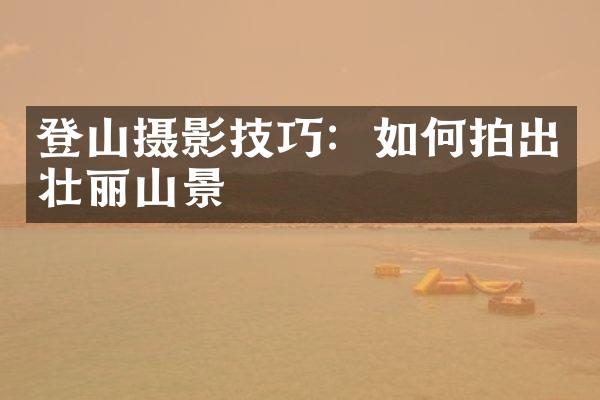 登山摄影技巧：如何拍出壮丽山景