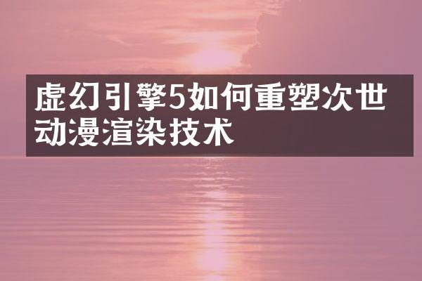 虚幻引擎5如何重塑次世代动漫渲染技术