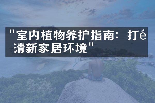 "室内植物养护指南：打造清新家居环境"