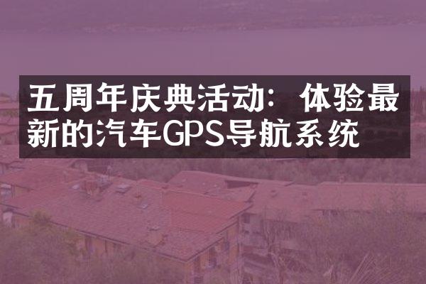 五周年庆典活动：体验最新的汽车GPS导航系统