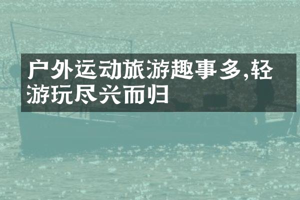 户外运动旅游趣事多,轻松游玩尽兴而归