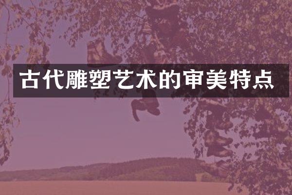 古代雕塑艺术的审美特点