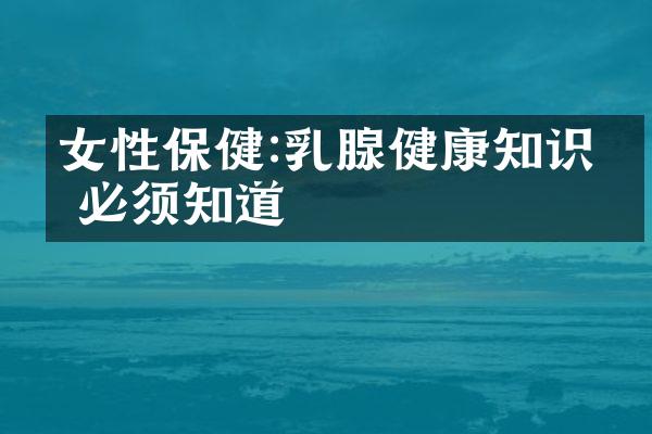 女性保健:乳腺健康知识你必须知道