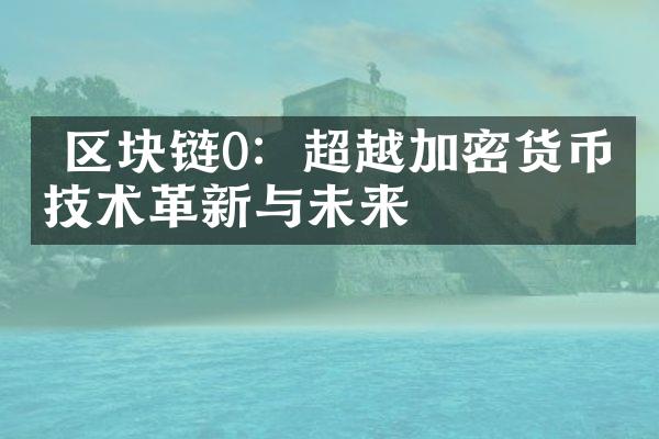  区块链0：超越加密货币的技术革新与未来