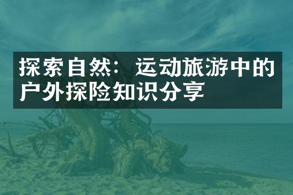 探索自然：运动旅游中的户外探险知识分享