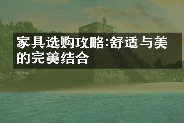 家具选购攻略:舒适与美学的完美结合