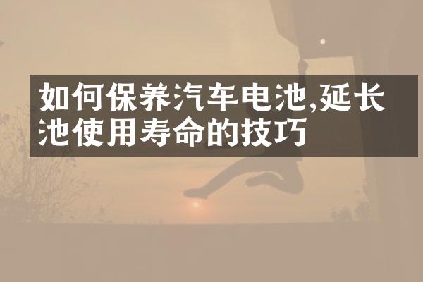 如何保养汽车电池,延长电池使用寿命的技巧