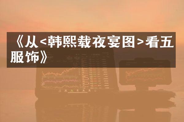 《从<韩熙载夜宴图>看五代服饰》