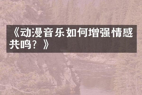 《动漫音乐如何增强情感共鸣？》