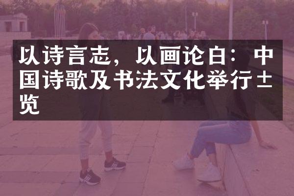 以诗言志，以画论白：中国诗歌及书法文化举行展览