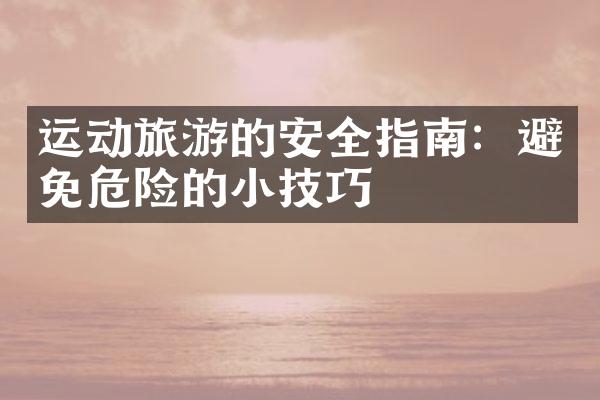 运动旅游的安全指南：避免危险的小技巧