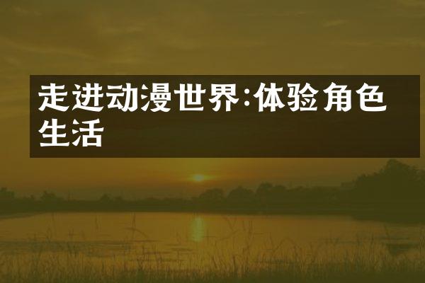 走进动漫世界:体验角色的生活