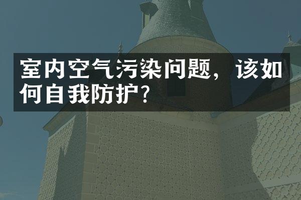 室内空气污染问题，该如何自我防护？