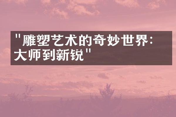 "雕塑艺术的奇妙世界：从大师到新锐"