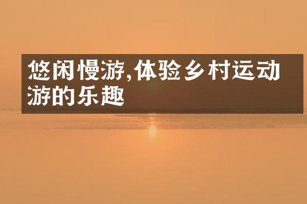 悠闲慢游,体验乡村运动旅游的乐趣