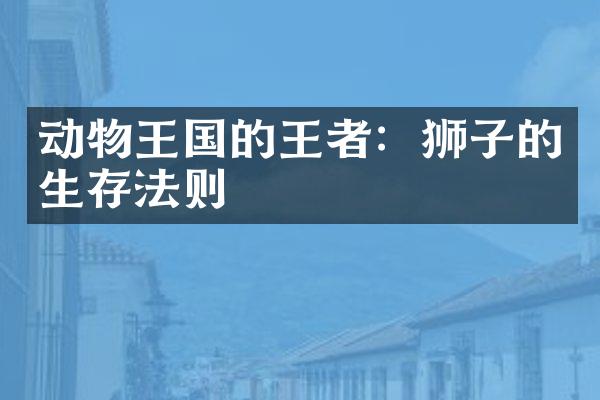 动物王国的王者：狮子的生存法则