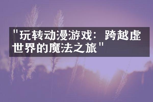 "玩转动漫游戏：跨越虚拟世界的魔法之旅"