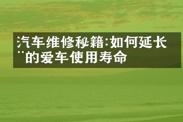 汽车维修秘籍:如何延长您的爱车使用寿命