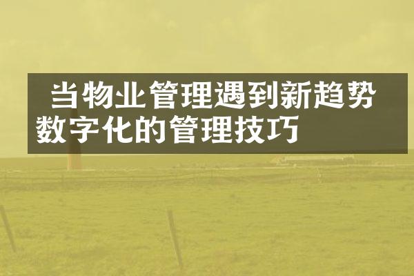  当物业管理遇到新趋势：数字化的管理技巧